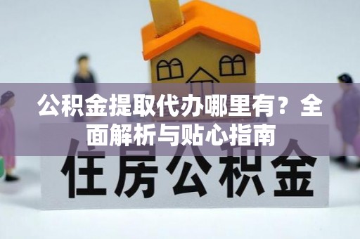 光山公积金提取代办哪里有？全面解析与贴心指南