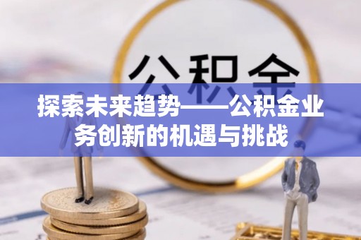 光山探索未来趋势——公积金业务创新的机遇与挑战