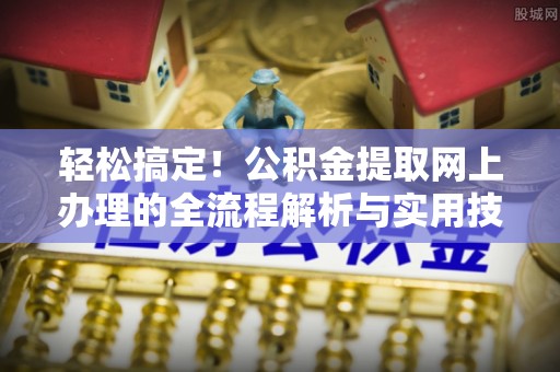 光山轻松搞定！公积金提取网上办理的全流程解析与实用技巧