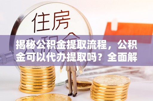 光山揭秘公积金提取流程，公积金可以代办提取吗？全面解析与实用指南