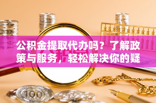 光山公积金提取代办吗？了解政策与服务，轻松解决你的疑问