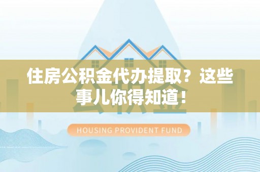 光山住房公积金代办提取？这些事儿你得知道！