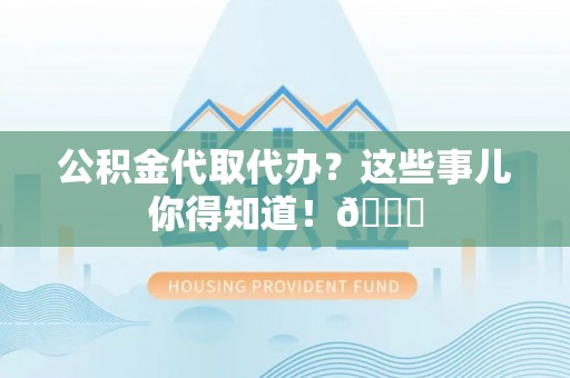 光山公积金代取代办？这些事儿你得知道！😎