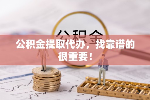 光山公积金提取代办，找靠谱的很重要！
