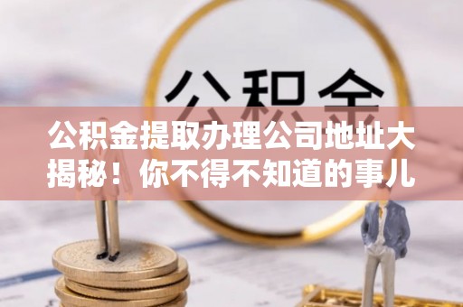 光山公积金提取办理公司地址大揭秘！你不得不知道的事儿