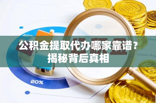 光山公积金提取代办哪家靠谱？揭秘背后真相