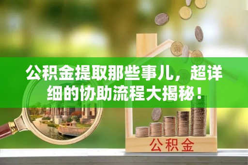 光山公积金提取那些事儿，超详细的协助流程大揭秘！