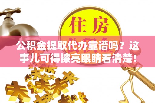 光山公积金提取代办靠谱吗？这事儿可得擦亮眼睛看清楚！