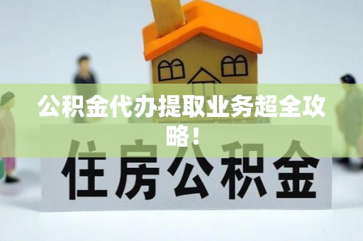 光山公积金代办提取业务超全攻略！