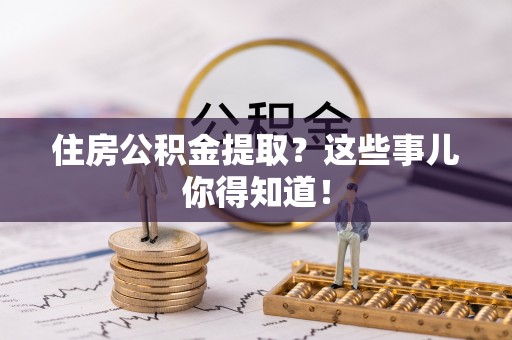 光山住房公积金提取？这些事儿你得知道！
