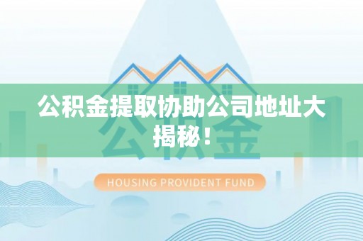 光山公积金提取协助公司地址大揭秘！