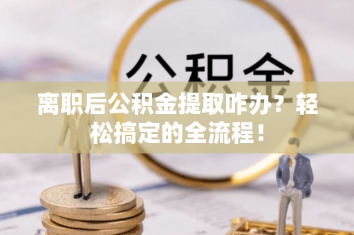 光山离职后公积金提取咋办？轻松搞定的全流程！