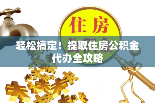 光山轻松搞定！提取住房公积金代办全攻略