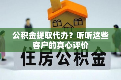 光山公积金提取代办？听听这些客户的真心评价