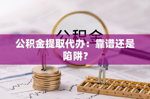光山公积金提取代办：靠谱还是陷阱？