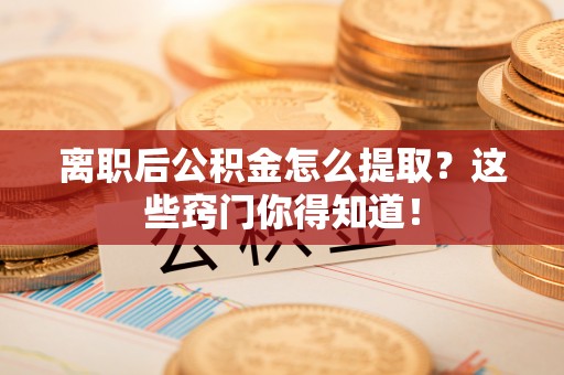 光山离职后公积金怎么提取？这些窍门你得知道！