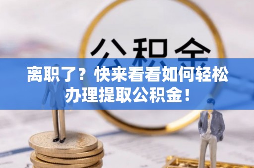 光山离职了？快来看看如何轻松办理提取公积金！