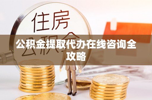 光山公积金提取代办在线咨询全攻略