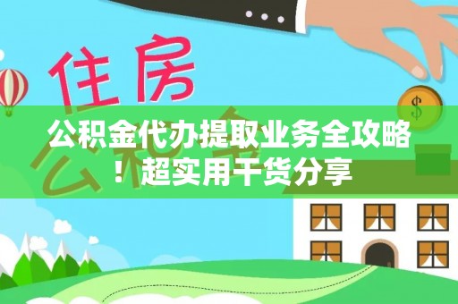 光山公积金代办提取业务全攻略！超实用干货分享