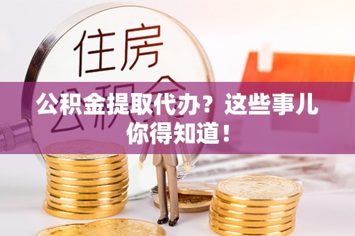 光山公积金提取代办？这些事儿你得知道！