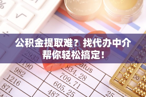 光山公积金提取难？找代办中介帮你轻松搞定！