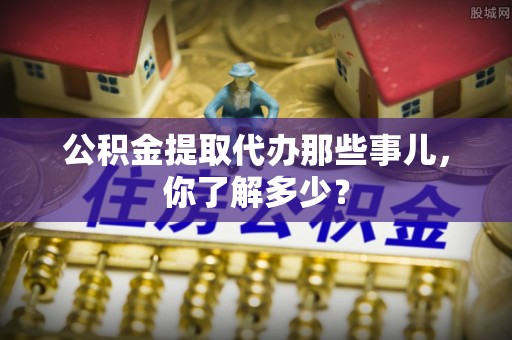 光山公积金提取代办那些事儿，你了解多少？