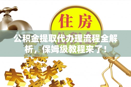 光山公积金提取代办理流程全解析，保姆级教程来了！
