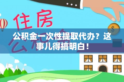 光山公积金一次性提取代办？这事儿得搞明白！