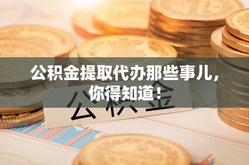 光山公积金提取代办那些事儿，你得知道！