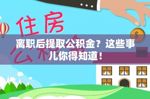 光山离职后提取公积金？这些事儿你得知道！