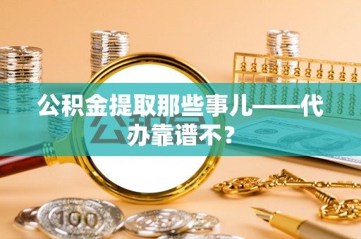光山公积金提取那些事儿——代办靠谱不？