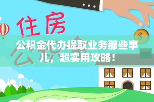 光山公积金代办提取业务那些事儿，超实用攻略！