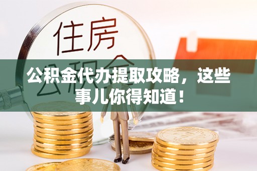 光山公积金代办提取攻略，这些事儿你得知道！