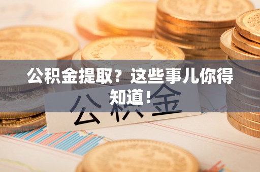 光山公积金提取？这些事儿你得知道！