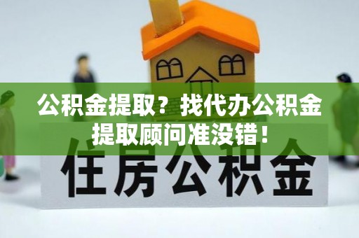 光山公积金提取？找代办公积金提取顾问准没错！