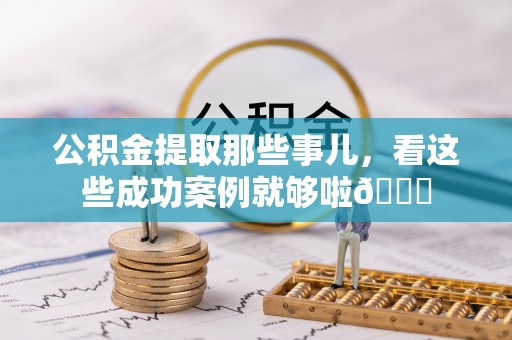 光山公积金提取那些事儿，看这些成功案例就够啦😎