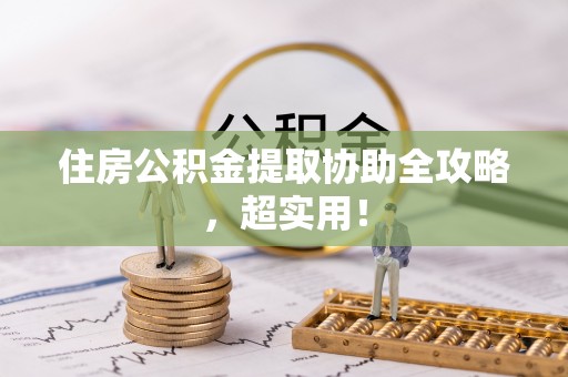 光山住房公积金提取协助全攻略，超实用！