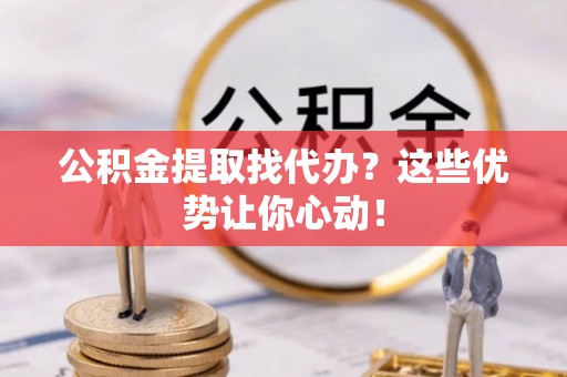 光山公积金提取找代办？这些优势让你心动！