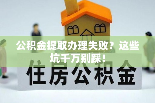 光山公积金提取办理失败？这些坑千万别踩！