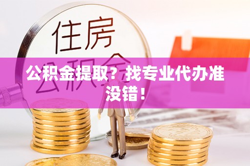 光山公积金提取？找专业代办准没错！