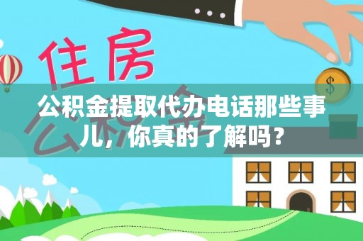 光山公积金提取代办电话那些事儿，你真的了解吗？