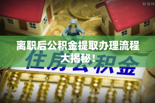 光山离职后公积金提取办理流程大揭秘！