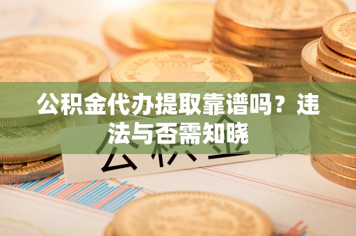 光山公积金代办提取靠谱吗？违法与否需知晓