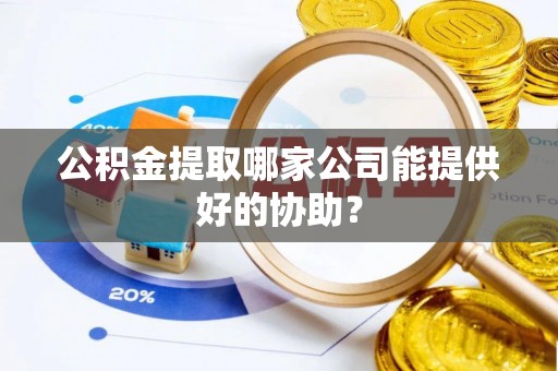 光山公积金提取哪家公司能提供好的协助？