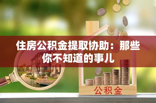 光山住房公积金提取协助：那些你不知道的事儿