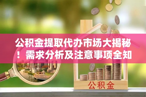 光山公积金提取代办市场大揭秘！需求分析及注意事项全知道