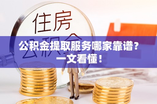 光山公积金提取服务哪家靠谱？一文看懂！