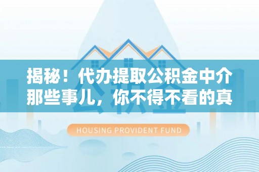 光山揭秘！代办提取公积金中介那些事儿，你不得不看的真相