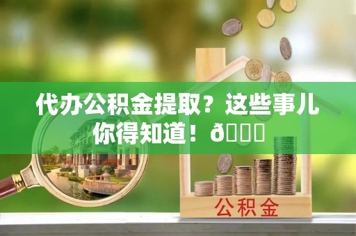 光山代办公积金提取？这些事儿你得知道！😎