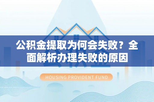 光山公积金提取为何会失败？全面解析办理失败的原因